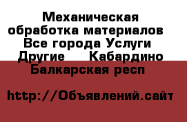 Механическая обработка материалов. - Все города Услуги » Другие   . Кабардино-Балкарская респ.